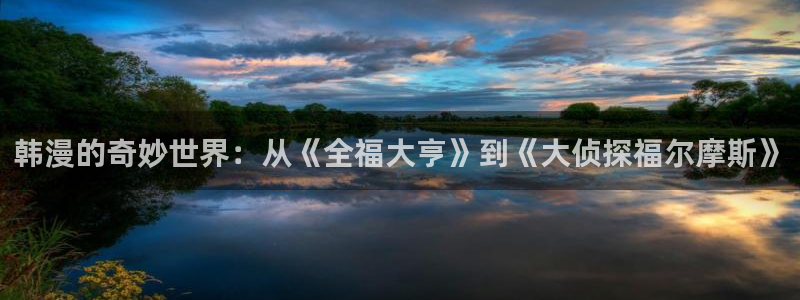 虫虫漫画网在线阅读：韩漫的奇妙世界：从《全福大亨》到《大侦探福尔摩斯》