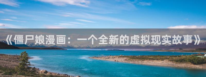 虫虫漫画免费漫画弹窗入口在哪看不花钱：《僵尸娘漫画：一个全新的虚拟现实故事》