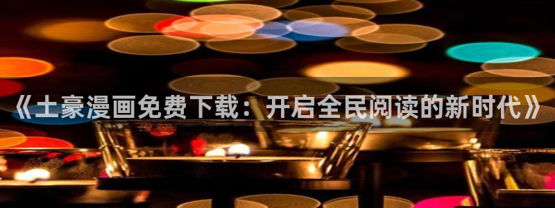 虫虫漫画软件：《土豪漫画免费下载：开启全民阅读的新时代》